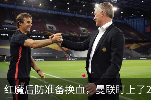 红魔后防准备换血，曼联盯上了23岁法国铁卫！巴萨阿森纳加入战局
